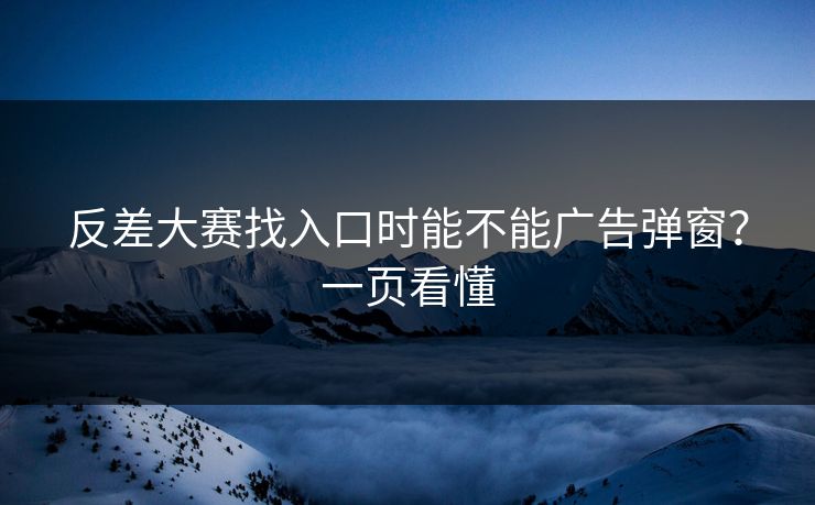 反差大赛找入口时能不能广告弹窗？一页看懂