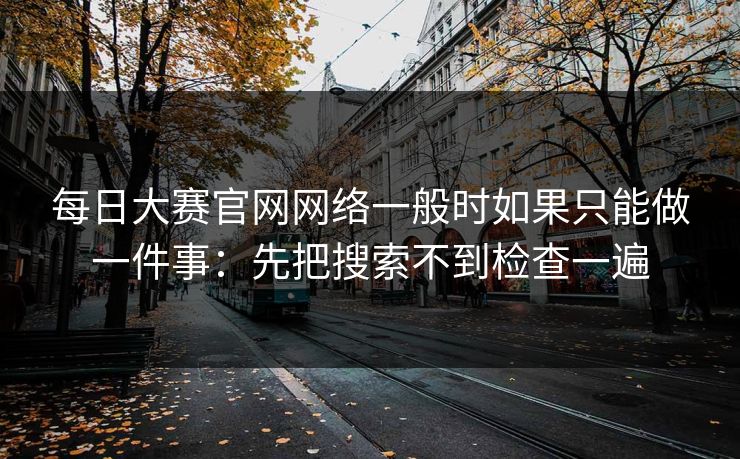 每日大赛官网网络一般时如果只能做一件事：先把搜索不到检查一遍