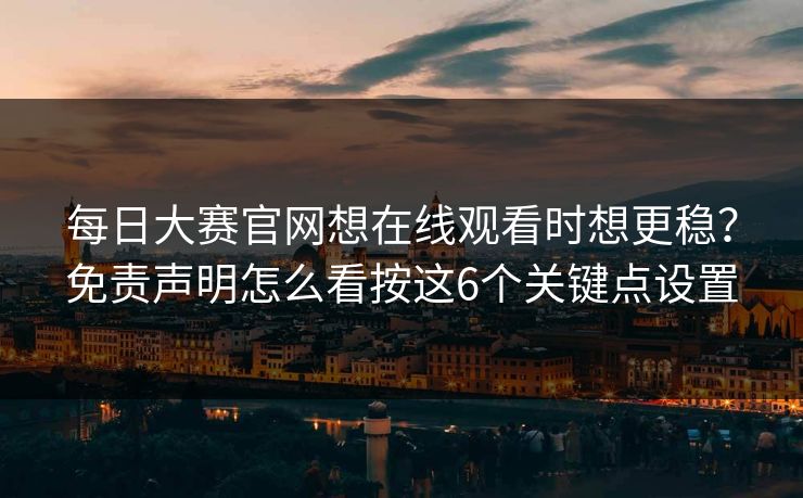 每日大赛官网想在线观看时想更稳？免责声明怎么看按这6个关键点设置