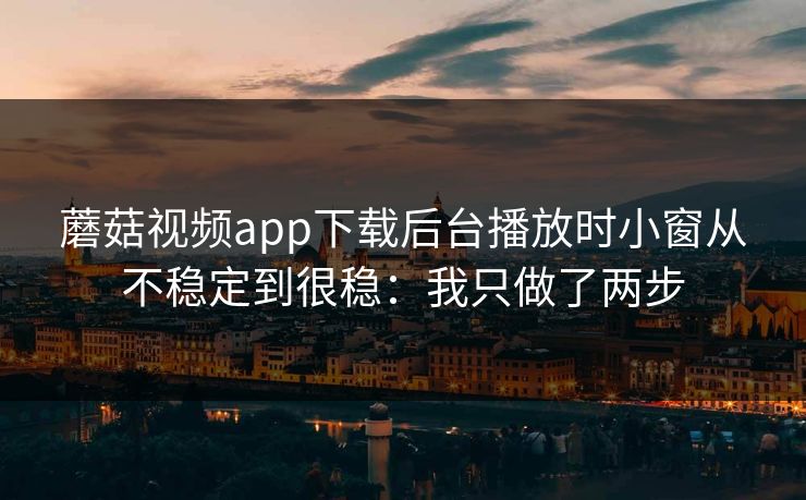 蘑菇视频app下载后台播放时小窗从不稳定到很稳：我只做了两步