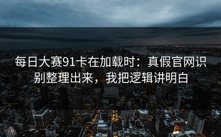 每日大赛91卡在加载时：真假官网识别整理出来，我把逻辑讲明白