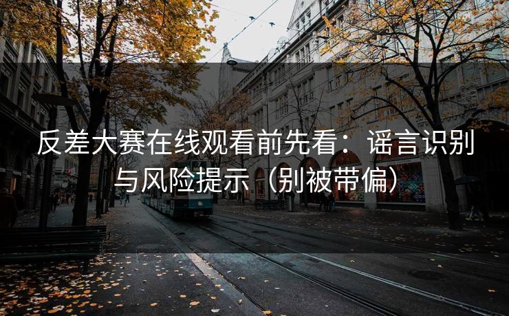 反差大赛在线观看前先看：谣言识别与风险提示（别被带偏）