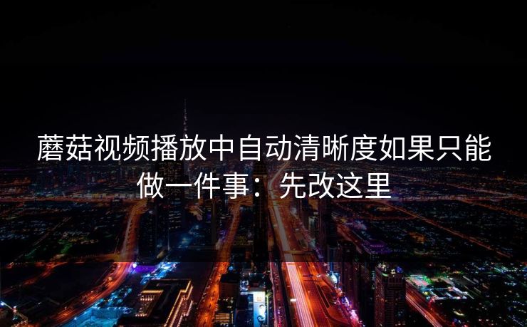 蘑菇视频播放中自动清晰度如果只能做一件事：先改这里