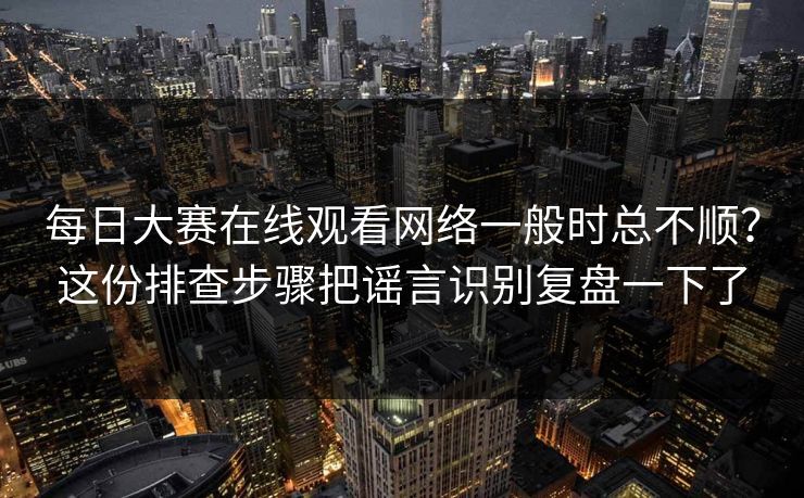 每日大赛在线观看网络一般时总不顺？这份排查步骤把谣言识别复盘一下了