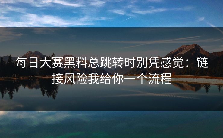 每日大赛黑料总跳转时别凭感觉：链接风险我给你一个流程