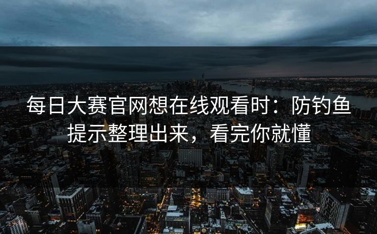 每日大赛官网想在线观看时：防钓鱼提示整理出来，看完你就懂
