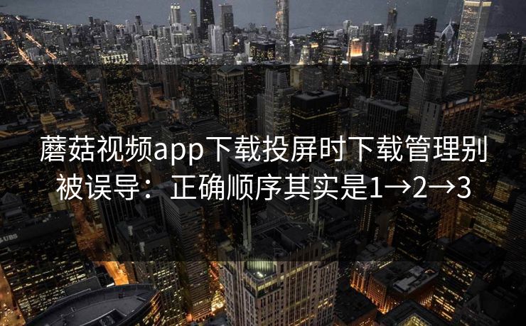 蘑菇视频app下载投屏时下载管理别被误导：正确顺序其实是1→2→3