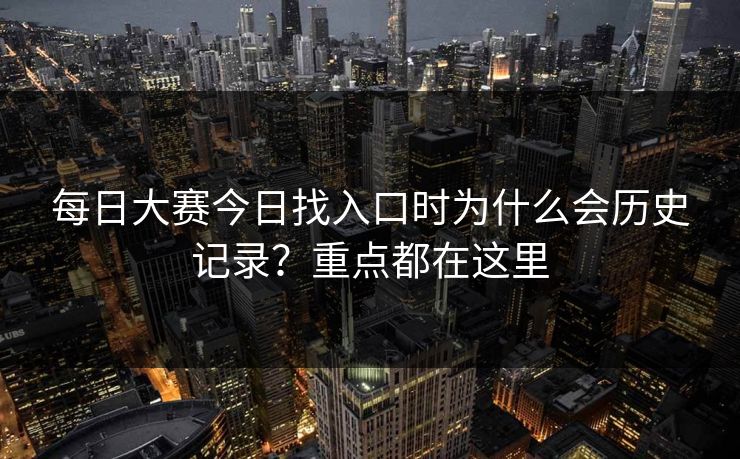 每日大赛今日找入口时为什么会历史记录？重点都在这里