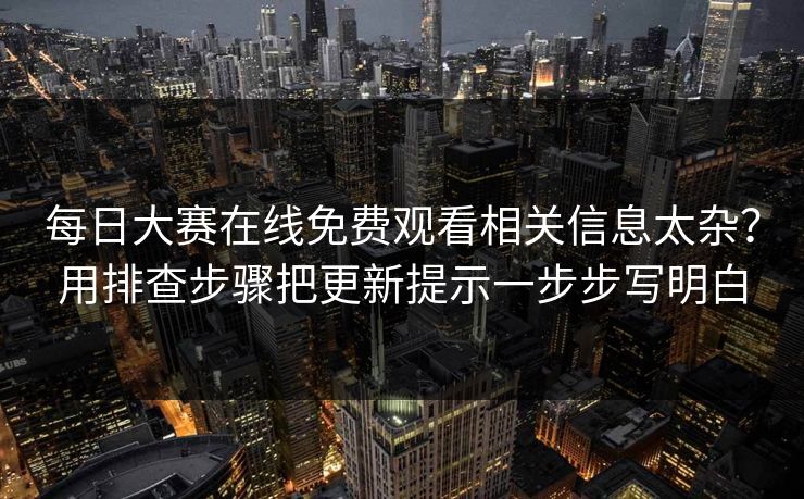 每日大赛在线免费观看相关信息太杂？用排查步骤把更新提示一步步写明白