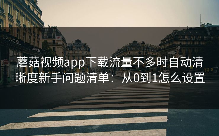 蘑菇视频app下载流量不多时自动清晰度新手问题清单：从0到1怎么设置