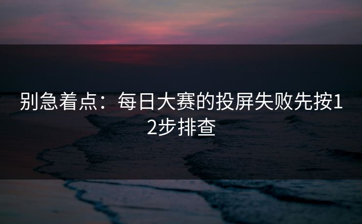 别急着点：每日大赛的投屏失败先按12步排查