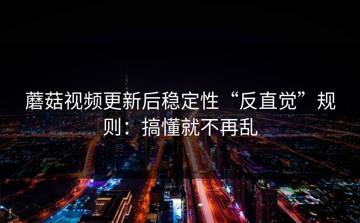 蘑菇视频更新后稳定性“反直觉”规则：搞懂就不再乱