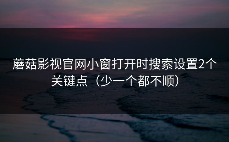 蘑菇影视官网小窗打开时搜索设置2个关键点（少一个都不顺）