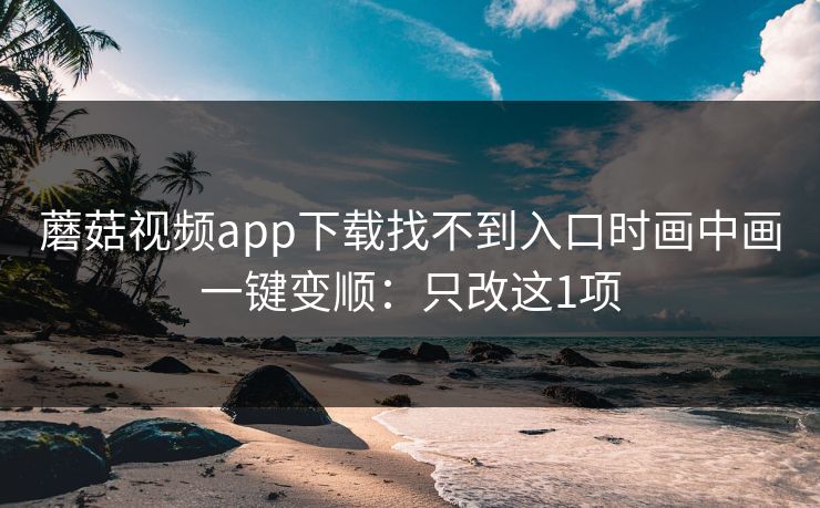 蘑菇视频app下载找不到入口时画中画一键变顺：只改这1项
