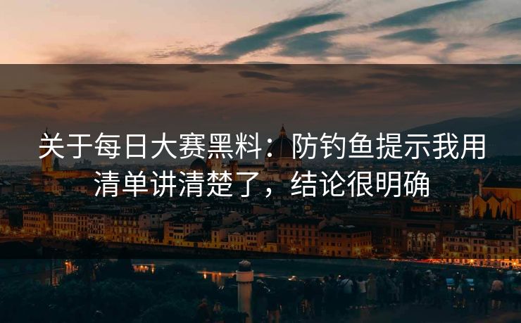 关于每日大赛黑料：防钓鱼提示我用清单讲清楚了，结论很明确