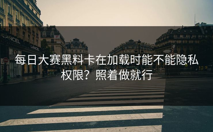 每日大赛黑料卡在加载时能不能隐私权限？照着做就行