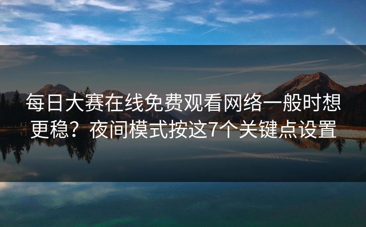 每日大赛在线免费观看网络一般时想更稳？夜间模式按这7个关键点设置