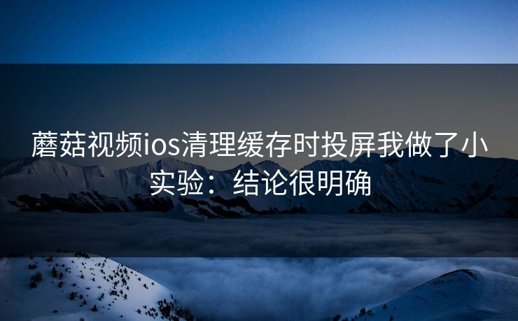 蘑菇视频ios清理缓存时投屏我做了小实验：结论很明确