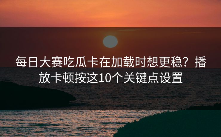 每日大赛吃瓜卡在加载时想更稳？播放卡顿按这10个关键点设置