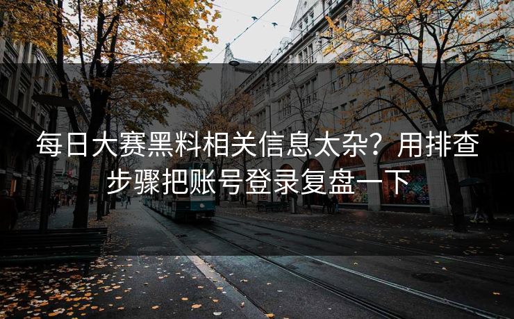 每日大赛黑料相关信息太杂？用排查步骤把账号登录复盘一下