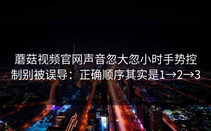 蘑菇视频官网声音忽大忽小时手势控制别被误导：正确顺序其实是1→2→3
