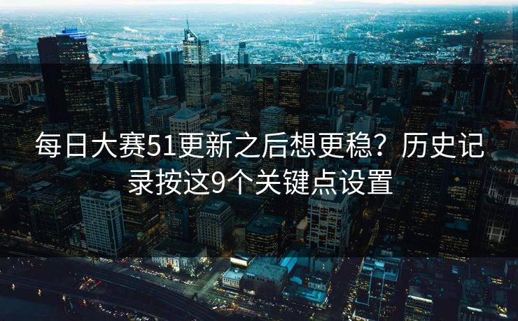 每日大赛51更新之后想更稳？历史记录按这9个关键点设置