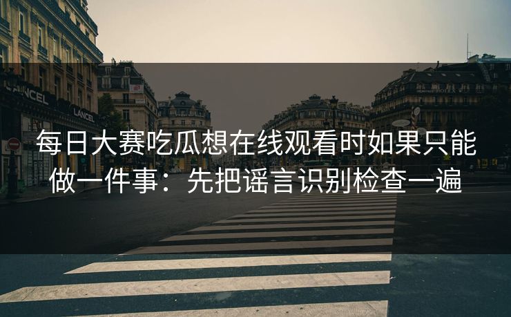 每日大赛吃瓜想在线观看时如果只能做一件事：先把谣言识别检查一遍