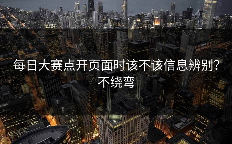 每日大赛点开页面时该不该信息辨别？不绕弯