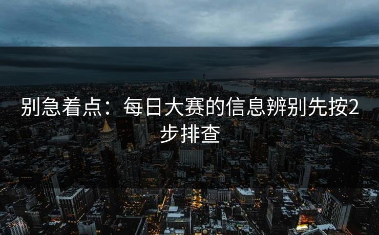 别急着点：每日大赛的信息辨别先按2步排查