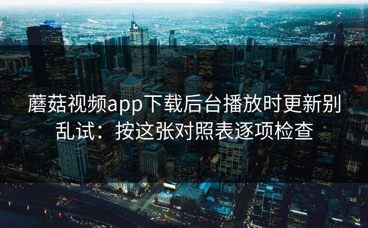 蘑菇视频app下载后台播放时更新别乱试：按这张对照表逐项检查