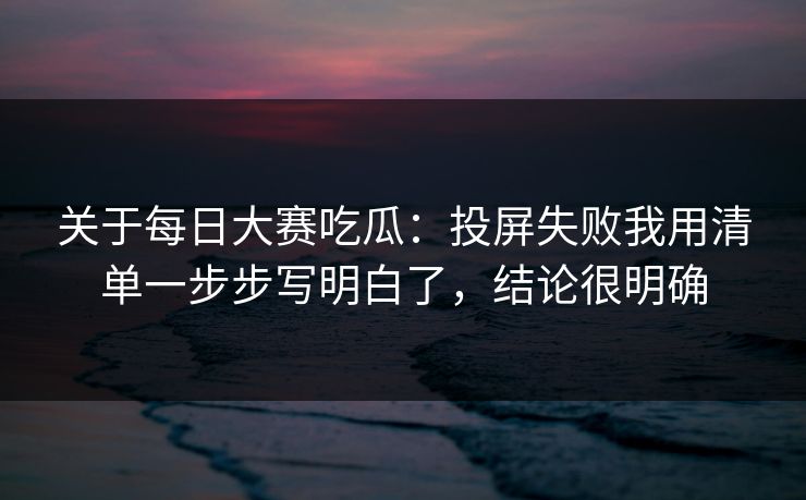 关于每日大赛吃瓜：投屏失败我用清单一步步写明白了，结论很明确