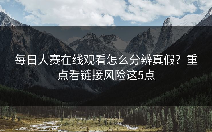 每日大赛在线观看怎么分辨真假？重点看链接风险这5点
