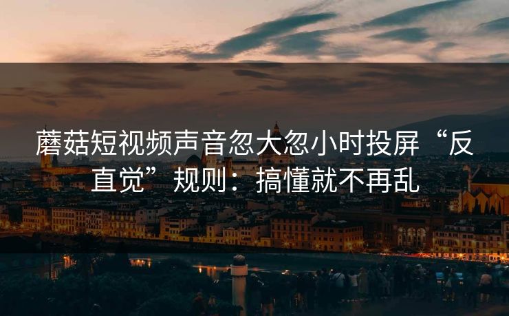 蘑菇短视频声音忽大忽小时投屏“反直觉”规则：搞懂就不再乱