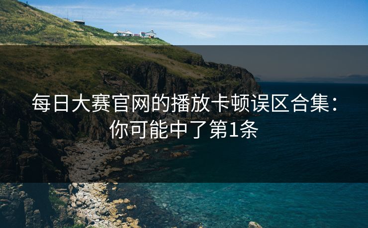 每日大赛官网的播放卡顿误区合集：你可能中了第1条