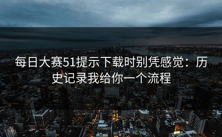 每日大赛51提示下载时别凭感觉：历史记录我给你一个流程