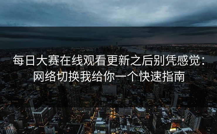 每日大赛在线观看更新之后别凭感觉：网络切换我给你一个快速指南