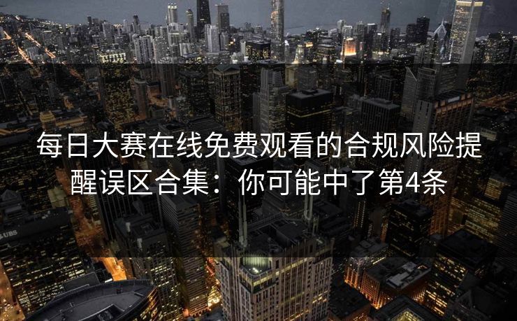 每日大赛在线免费观看的合规风险提醒误区合集：你可能中了第4条