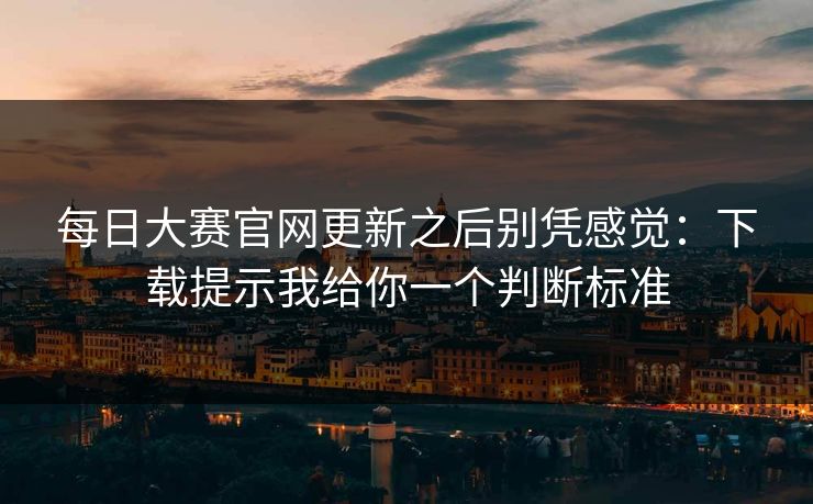 每日大赛官网更新之后别凭感觉：下载提示我给你一个判断标准