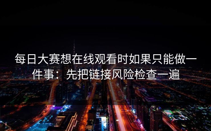 每日大赛想在线观看时如果只能做一件事：先把链接风险检查一遍