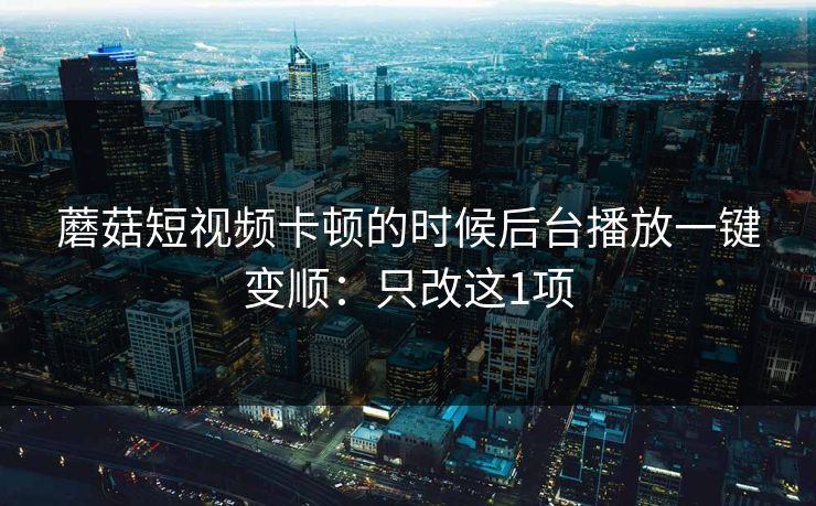 蘑菇短视频卡顿的时候后台播放一键变顺：只改这1项