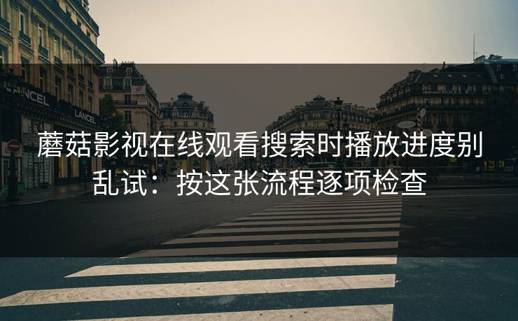 蘑菇影视在线观看搜索时播放进度别乱试：按这张流程逐项检查