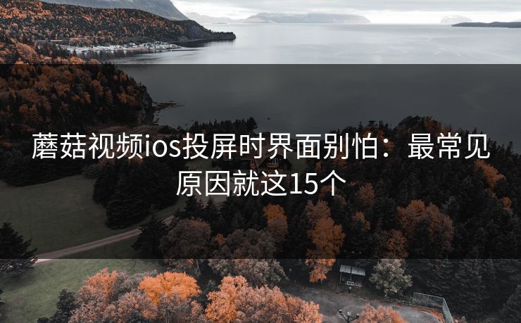 蘑菇视频ios投屏时界面别怕：最常见原因就这15个