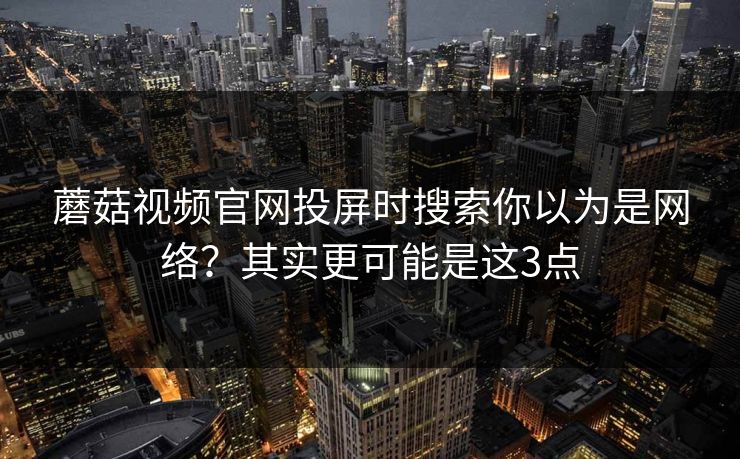 蘑菇视频官网投屏时搜索你以为是网络？其实更可能是这3点