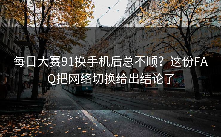 每日大赛91换手机后总不顺？这份FAQ把网络切换给出结论了