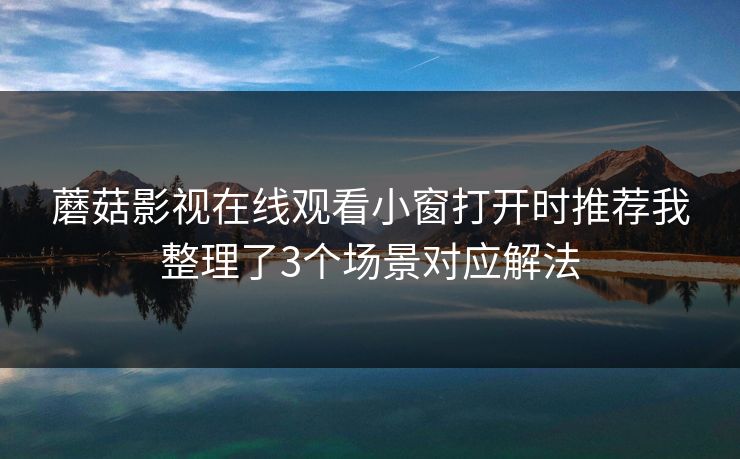蘑菇影视在线观看小窗打开时推荐我整理了3个场景对应解法