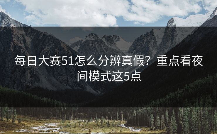 每日大赛51怎么分辨真假？重点看夜间模式这5点