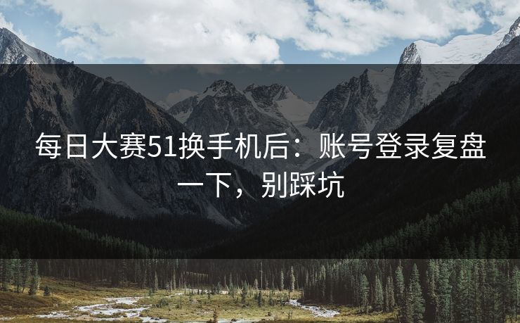 每日大赛51换手机后：账号登录复盘一下，别踩坑