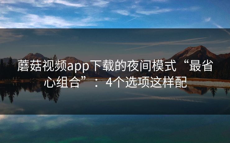 蘑菇视频app下载的夜间模式“最省心组合”：4个选项这样配