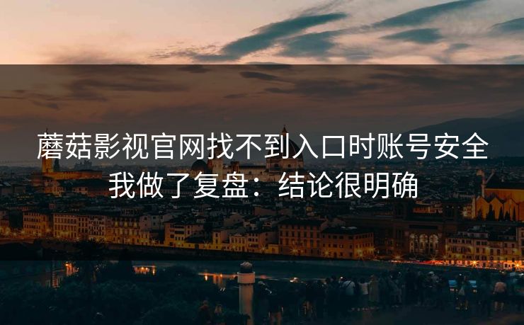 蘑菇影视官网找不到入口时账号安全我做了复盘：结论很明确