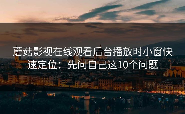 蘑菇影视在线观看后台播放时小窗快速定位：先问自己这10个问题